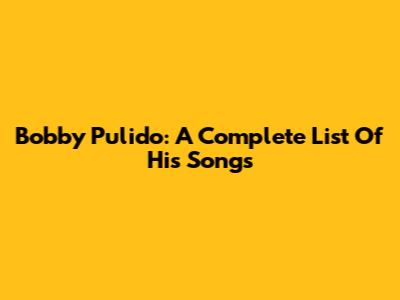 Bobby Pulido: A Complete List Of His Songs