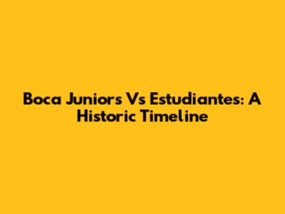 Boca Juniors Vs Estudiantes: A Historic Timeline