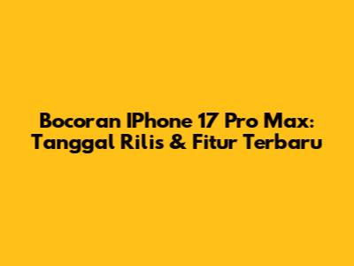 Bocoran IPhone 17 Pro Max: Tanggal Rilis & Fitur Terbaru