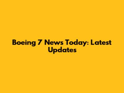 Boeing 7 News Today: Latest Updates