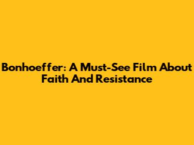 Bonhoeffer: A Must-See Film About Faith And Resistance