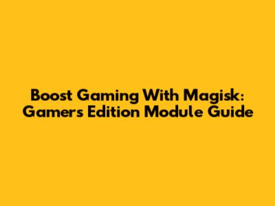 Boost Gaming With Magisk: Gamer's Edition Module Guide