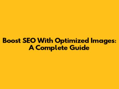 Boost SEO With Optimized Images: A Complete Guide