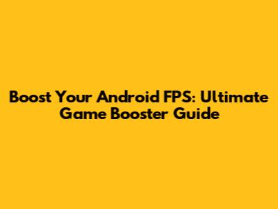 Boost Your Android FPS: Ultimate Game Booster Guide
