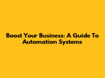 Boost Your Business: A Guide To Automation Systems