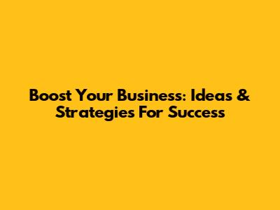 Boost Your Business: Ideas & Strategies For Success