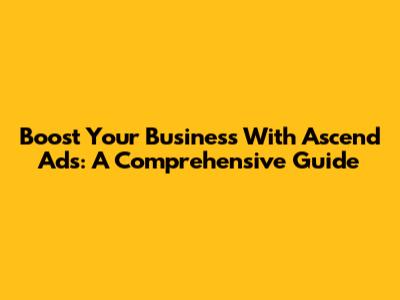 Boost Your Business With Ascend Ads: A Comprehensive Guide