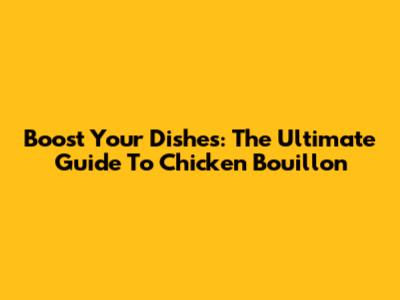 Boost Your Dishes: The Ultimate Guide To Chicken Bouillon
