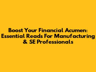 Boost Your Financial Acumen: Essential Reads For Manufacturing & SE Professionals