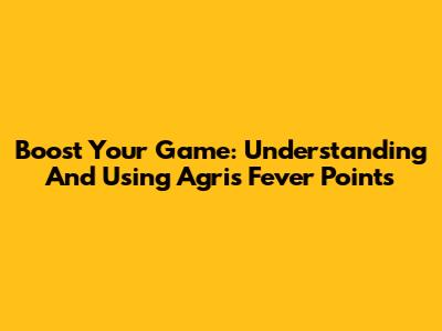 Boost Your Game: Understanding And Using Agris Fever Points