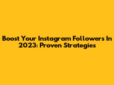 Boost Your Instagram Followers In 2023: Proven Strategies