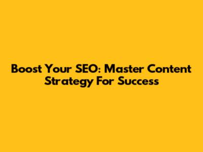 Boost Your SEO: Master Content Strategy For Success