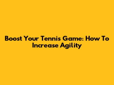 Boost Your Tennis Game: How To Increase Agility