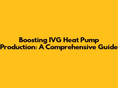 Boosting IVG Heat Pump Production: A Comprehensive Guide