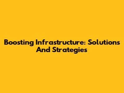 Boosting Infrastructure: Solutions And Strategies
