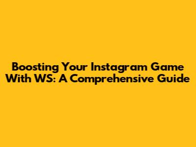 Boosting Your Instagram Game With WS: A Comprehensive Guide