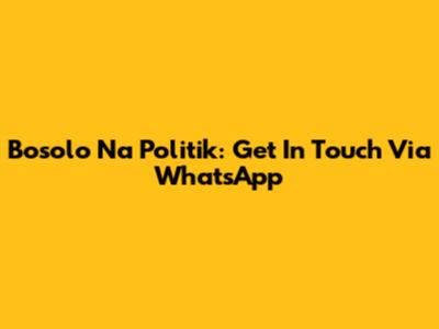 Bosolo Na Politik: Get In Touch Via WhatsApp