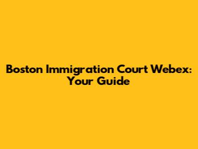 Boston Immigration Court Webex: Your Guide