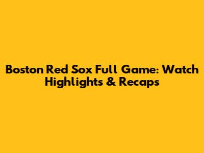 Boston Red Sox Full Game: Watch Highlights & Recaps