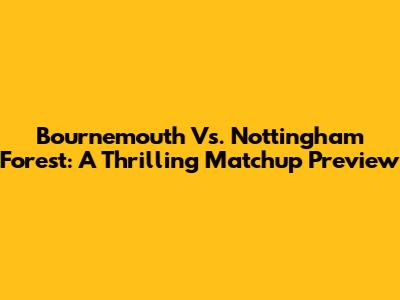 Bournemouth Vs. Nottingham Forest: A Thrilling Matchup Preview