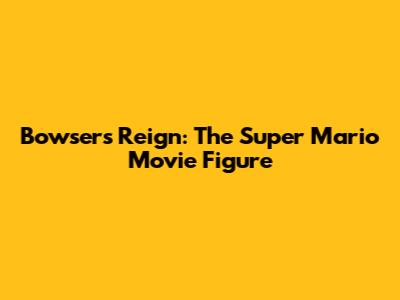 Bowser's Reign: The Super Mario Movie Figure