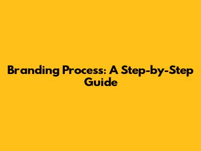 Branding Process: A Step-by-Step Guide