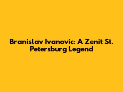 Branislav Ivanovic: A Zenit St. Petersburg Legend