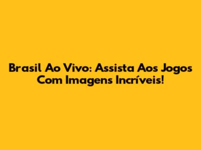 Brasil Ao Vivo: Assista Aos Jogos Com Imagens Incríveis!