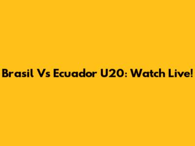 Brasil Vs Ecuador U20: Watch Live!