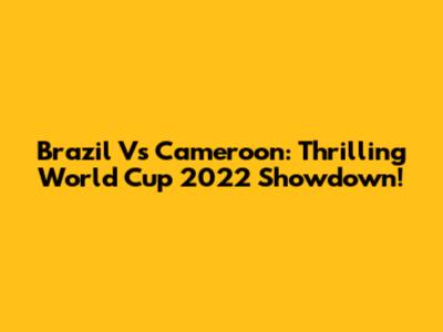 Brazil Vs Cameroon: Thrilling World Cup 2022 Showdown!