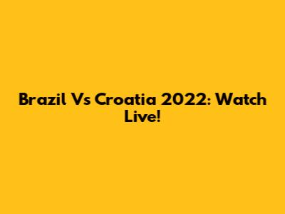 Brazil Vs Croatia 2022: Watch Live!