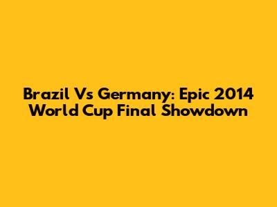 Brazil Vs Germany: Epic 2014 World Cup Final Showdown