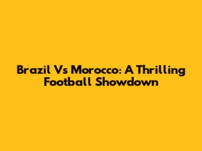Brazil Vs Morocco: A Thrilling Football Showdown