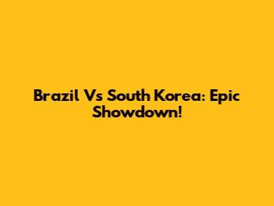 Brazil Vs South Korea: Epic Showdown!