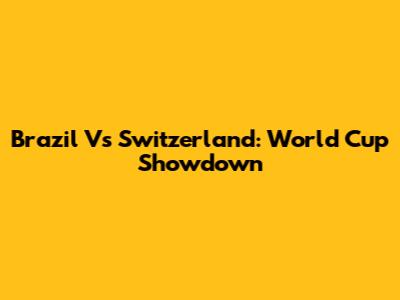 Brazil Vs Switzerland: World Cup Showdown