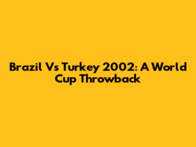 Brazil Vs Turkey 2002: A World Cup Throwback