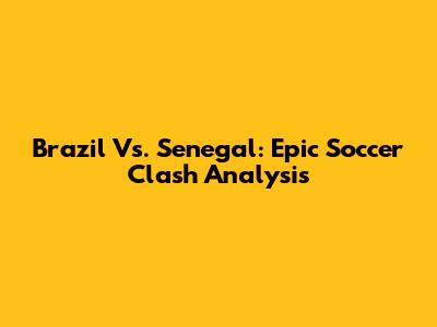 Brazil Vs. Senegal: Epic Soccer Clash Analysis
