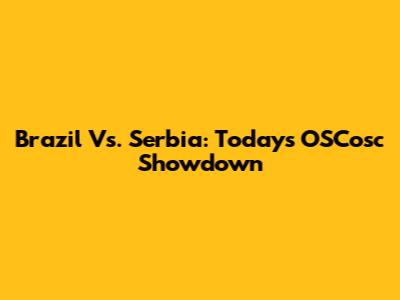 Brazil Vs. Serbia: Today's OSCosc Showdown