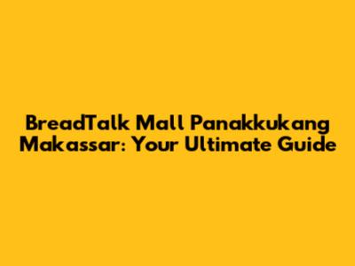 BreadTalk Mall Panakkukang Makassar: Your Ultimate Guide
