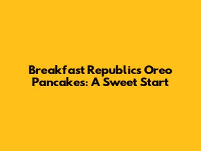 Breakfast Republic's Oreo Pancakes: A Sweet Start