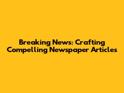 Breaking News: Crafting Compelling Newspaper Articles
