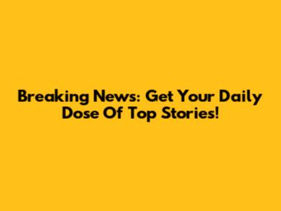Breaking News: Get Your Daily Dose Of Top Stories!