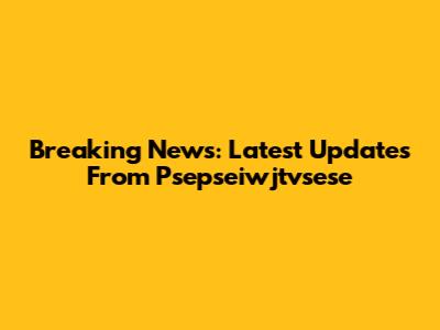 Breaking News: Latest Updates From Psepseiwjtvsese