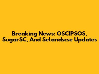 Breaking News: OSCIPSOS, SugarSC, And Selandscse Updates
