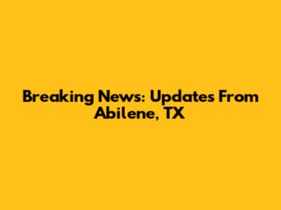 Breaking News: Updates From Abilene, TX