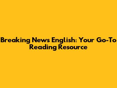 Breaking News English: Your Go-To Reading Resource