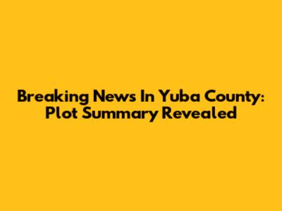 Breaking News In Yuba County: Plot Summary Revealed