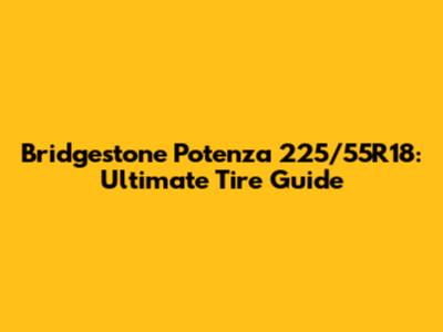 Bridgestone Potenza 225/55R18: Ultimate Tire Guide