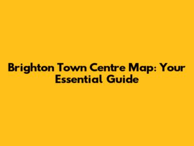Brighton Town Centre Map: Your Essential Guide