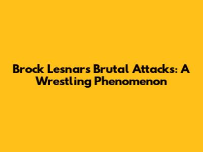 Brock Lesnar's Brutal Attacks: A Wrestling Phenomenon
